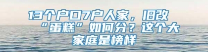 13个户口7户人家，旧改“蛋糕”如何分？这个大家庭是榜样