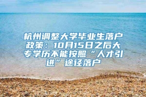 杭州调整大学毕业生落户政策：10月15日之后大专学历不能按照“人才引进”途径落户