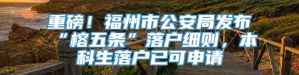 重磅！福州市公安局发布“榕五条”落户细则，本科生落户已可申请