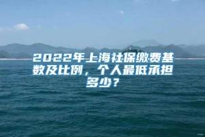 2022年上海社保缴费基数及比例，个人最低承担多少？