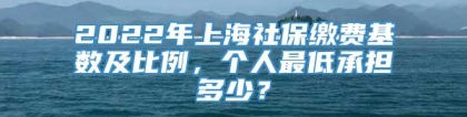 2022年上海社保缴费基数及比例，个人最低承担多少？