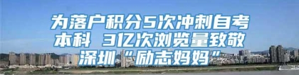 为落户积分5次冲刺自考本科 3亿次浏览量致敬深圳“励志妈妈”