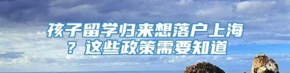 孩子留学归来想落户上海？这些政策需要知道