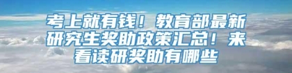 考上就有钱！教育部最新研究生奖助政策汇总！来看读研奖助有哪些