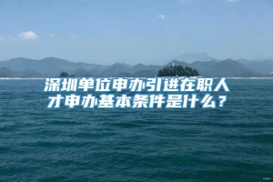 深圳单位申办引进在职人才申办基本条件是什么？