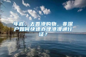 年底，去香港购物，非深户如何快速办理港澳通行证？