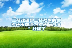 二挡社保跟三挡社保的区别还不知道？别再“白交”社保了