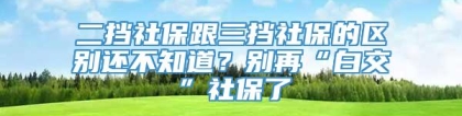 二挡社保跟三挡社保的区别还不知道？别再“白交”社保了