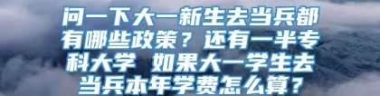 问一下大一新生去当兵都有哪些政策？还有一半专科大学 如果大一学生去当兵本年学费怎么算？