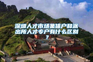 深圳人才市场集体户和派出所人才专户有什么区别？