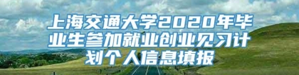 上海交通大学2020年毕业生参加就业创业见习计划个人信息填报