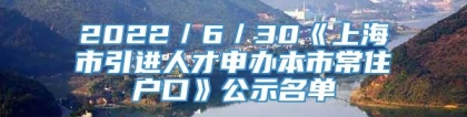 2022／6／30《上海市引进人才申办本市常住户口》公示名单