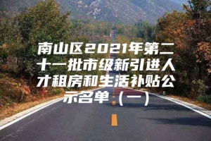 南山区2021年第二十一批市级新引进人才租房和生活补贴公示名单（一）