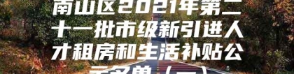 南山区2021年第二十一批市级新引进人才租房和生活补贴公示名单（一）