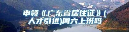 申领《广东省居住证》(人才引进)周六上班吗