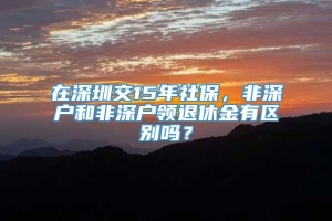 在深圳交15年社保，非深户和非深户领退休金有区别吗？