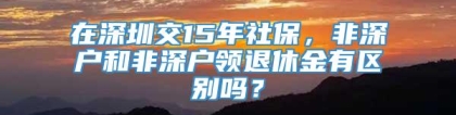 在深圳交15年社保，非深户和非深户领退休金有区别吗？