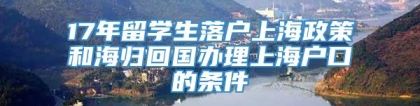 17年留学生落户上海政策和海归回国办理上海户口的条件