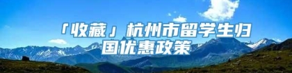 「收藏」杭州市留学生归国优惠政策