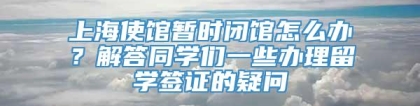 上海使馆暂时闭馆怎么办？解答同学们一些办理留学签证的疑问