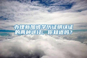 办理新加坡学历证明认证的两种途径，你知道吗？