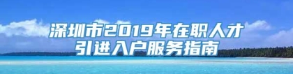 深圳市2019年在职人才引进入户服务指南