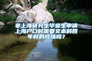 非上海研究生毕业生申请上海户口时需要交本科四年时的成绩吗？