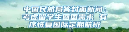 中国民航局答封面新闻：考虑留学生回国需求 有序恢复国际定期航班