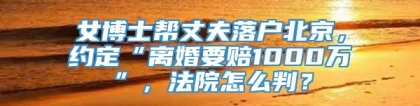 女博士帮丈夫落户北京，约定“离婚要赔1000万”，法院怎么判？