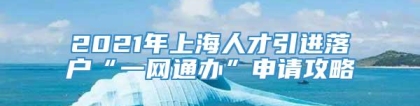 2021年上海人才引进落户“一网通办”申请攻略