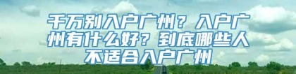 千万别入户广州？入户广州有什么好？到底哪些人不适合入户广州