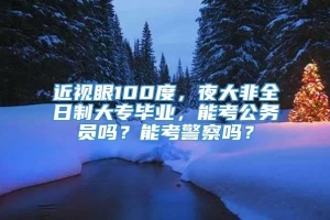 近视眼100度，夜大非全日制大专毕业，能考公务员吗？能考警察吗？