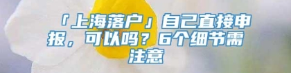 「上海落户」自己直接申报，可以吗？6个细节需注意