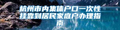 杭州市内集体户口一次性挂靠到居民家庭户办理指南