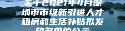 关于2021年4月深圳市市级新引进人才租房和生活补贴拟发放名单的公示