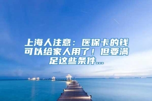 上海人注意：医保卡的钱可以给家人用了！但要满足这些条件...