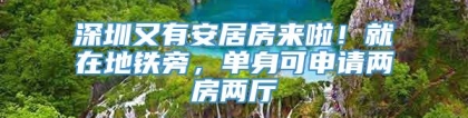 深圳又有安居房来啦！就在地铁旁，单身可申请两房两厅