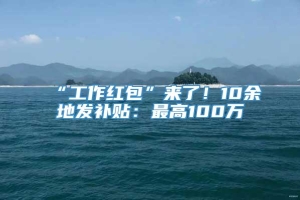 “工作红包”来了！10余地发补贴：最高100万