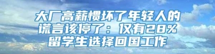 大厂高薪惯坏了年轻人的谎言该停了：仅有28%留学生选择回国工作