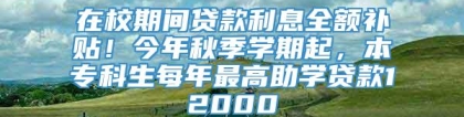 在校期间贷款利息全额补贴！今年秋季学期起，本专科生每年最高助学贷款12000