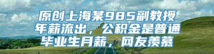 原创上海某985副教授年薪流出，公积金是普通毕业生月薪，网友羡慕