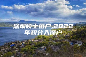 深圳硕士落户,2022年积分入深户