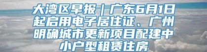 大湾区早报｜广东6月1日起启用电子居住证、广州明确城市更新项目配建中小户型租赁住房