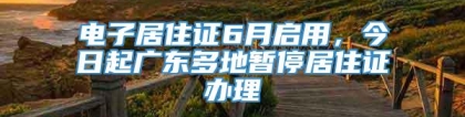 电子居住证6月启用，今日起广东多地暂停居住证办理