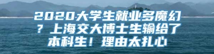 2020大学生就业多魔幻？上海交大博士生输给了本科生！理由太扎心