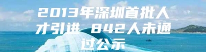 2013年深圳首批人才引进 842人未通过公示