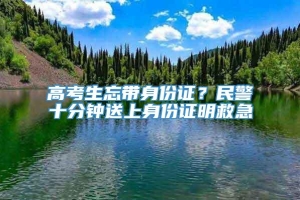 高考生忘带身份证？民警十分钟送上身份证明救急