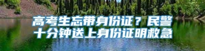 高考生忘带身份证？民警十分钟送上身份证明救急