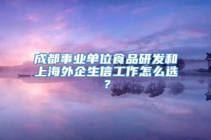 成都事业单位食品研发和上海外企生信工作怎么选？