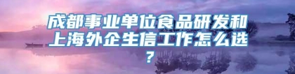 成都事业单位食品研发和上海外企生信工作怎么选？